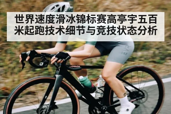 世界速度滑冰锦标赛高亭宇五百米起跑技术细节与竞技状态分析